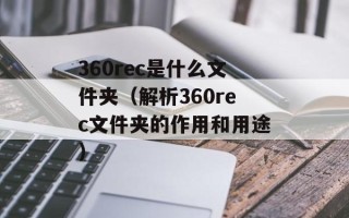 360rec是什么文件夹（解析360rec文件夹的作用和用途）