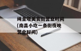 绳金塔美食街营业时间(南昌小吃一条街夜晚营业时间)