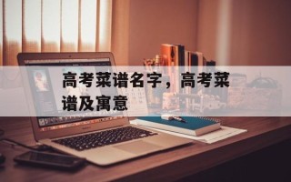 高考菜谱名字，高考菜谱及寓意