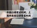 中级口译考试时间，上海中高级口译报名时间
