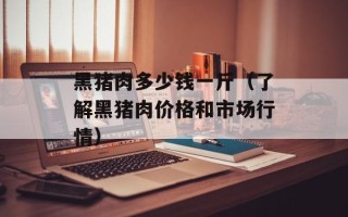 黑猪肉多少钱一斤（了解黑猪肉价格和市场行情）