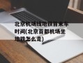 北京机场线地铁首末车时间(北京首都机场坐地铁怎么走)