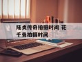 陆贞传奇拍摄时间 花千骨拍摄时间