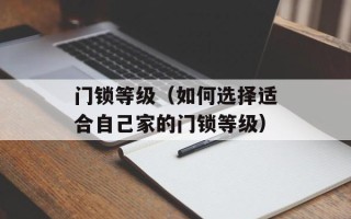 门锁等级（如何选择适合自己家的门锁等级）