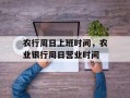 农行周日上班时间，农业银行周日营业时间