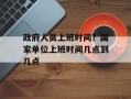 政府人员上班时间？国家单位上班时间几点到几点