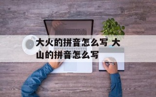 大火的拼音怎么写 大山的拼音怎么写