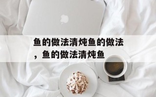 鱼的做法清炖鱼的做法，鱼的做法清炖鱼