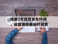 成都2号线首末车时间，成都地铁最新时间表