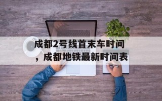 成都2号线首末车时间，成都地铁最新时间表