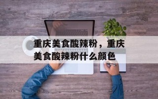 重庆美食酸辣粉，重庆美食酸辣粉什么颜色