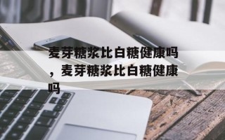麦芽糖浆比白糖健康吗，麦芽糖浆比白糖健康吗
