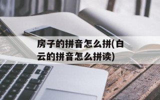 房子的拼音怎么拼(白云的拼音怎么拼读)