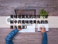 麦味地黄丸的功效（详解中药麦味地黄丸的作用与用法）