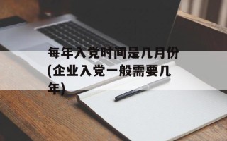 每年入党时间是几月份(企业入党一般需要几年)