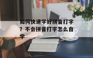 如何快速学好拼音打字？不会拼音打字怎么自学