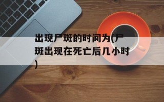 出现尸斑的时间为(尸斑出现在死亡后几小时)