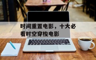 时间重置电影，十大必看时空穿梭电影