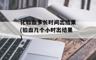 化验血多长时间出结果(验血几个小时出结果)