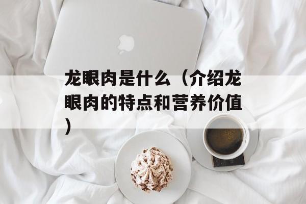 龙眼肉是什么（介绍龙眼肉的特点和营养价值）-第1张图片-