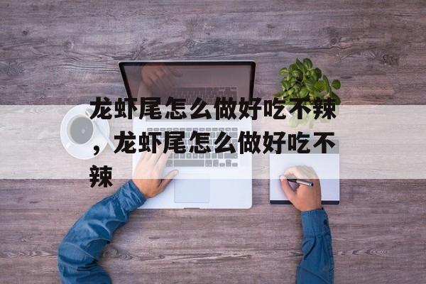 龙虾尾怎么做好吃不辣，龙虾尾怎么做好吃不辣-第1张图片-