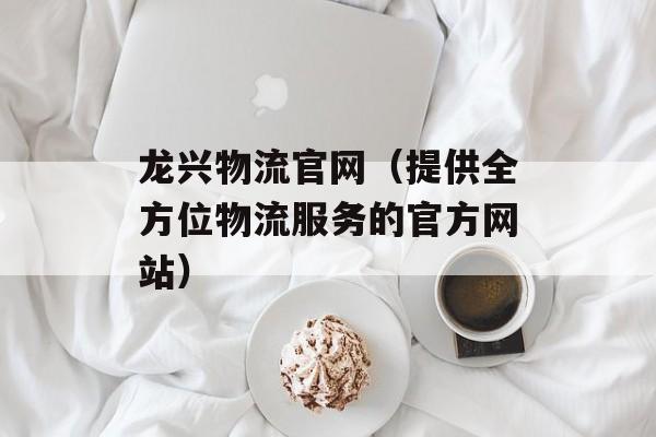 龙兴物流官网（提供全方位物流服务的官方网站）-第1张图片-