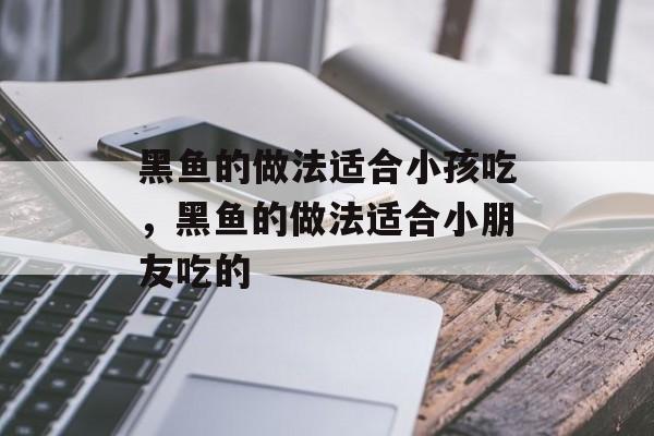 黑鱼的做法适合小孩吃，黑鱼的做法适合小朋友吃的-第1张图片-
