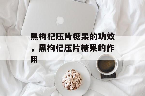 黑枸杞压片糖果的功效，黑枸杞压片糖果的作用-第1张图片-