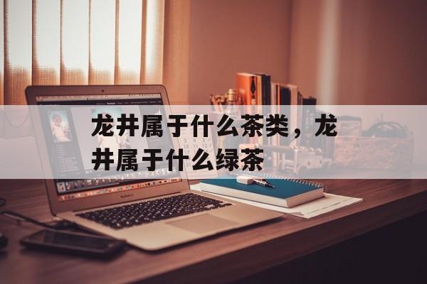 龙井属于什么茶类，龙井属于什么绿茶-第1张图片-