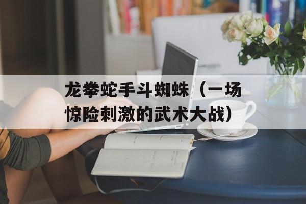 龙拳蛇手斗蜘蛛（一场惊险刺激的武术大战）-第1张图片-