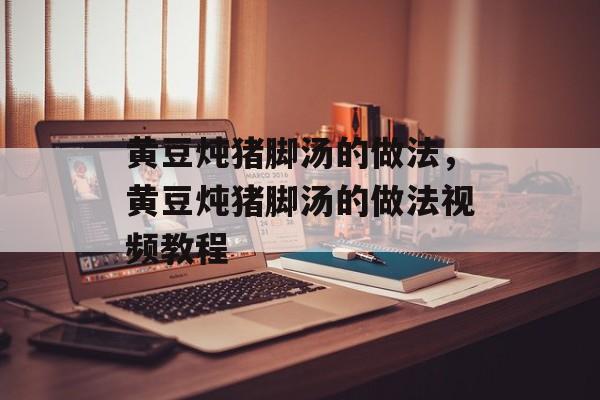 黄豆炖猪脚汤的做法，黄豆炖猪脚汤的做法视频教程-第1张图片-