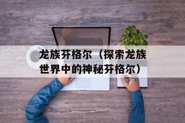 龙族芬格尔（探索龙族世界中的神秘芬格尔）-第1张图片-