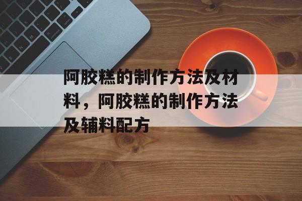 阿胶糕的制作方法及材料，阿胶糕的制作方法及辅料配方-第1张图片-