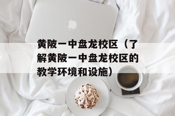 黄陂一中盘龙校区（了解黄陂一中盘龙校区的教学环境和设施）-第1张图片-