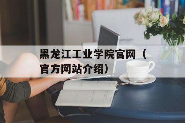 黑龙江工业学院官网（官方网站介绍）-第1张图片-