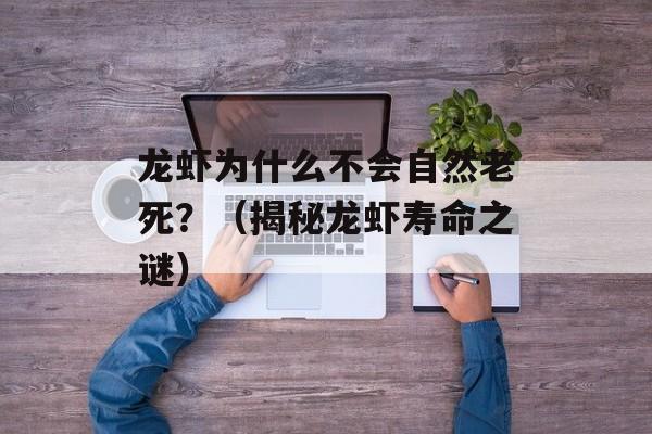 龙虾为什么不会自然老死？（揭秘龙虾寿命之谜）-第1张图片-
