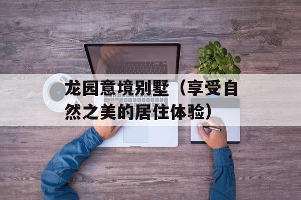 龙园意境别墅（享受自然之美的居住体验）-第1张图片-