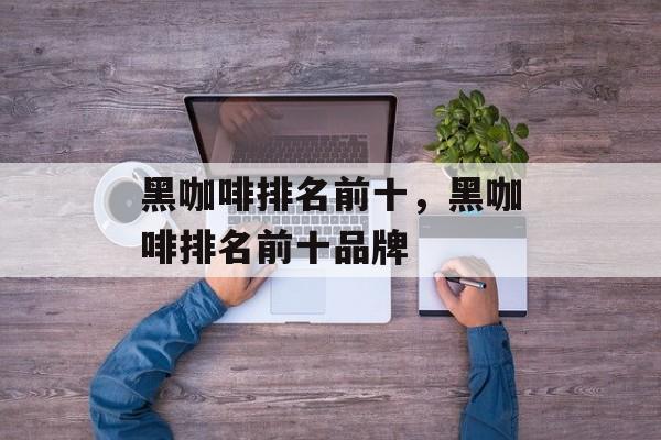 黑咖啡排名前十，黑咖啡排名前十品牌-第1张图片-
