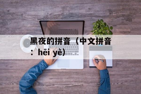 黑夜的拼音（中文拼音：hēi yè）-第1张图片-