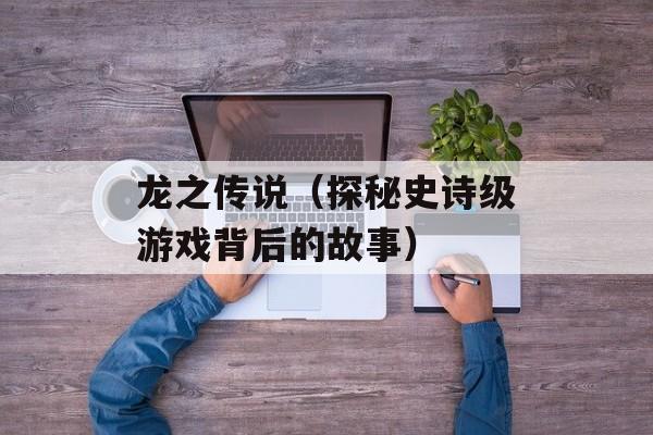 龙之传说（探秘史诗级游戏背后的故事）-第1张图片-