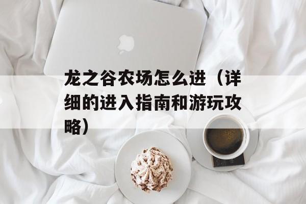 龙之谷农场怎么进（详细的进入指南和游玩攻略）-第1张图片-