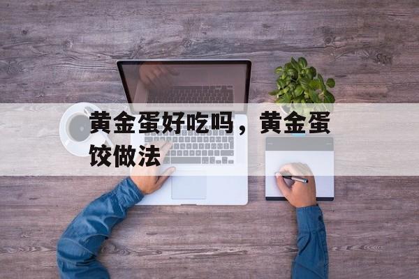 黄金蛋好吃吗，黄金蛋饺做法-第1张图片-