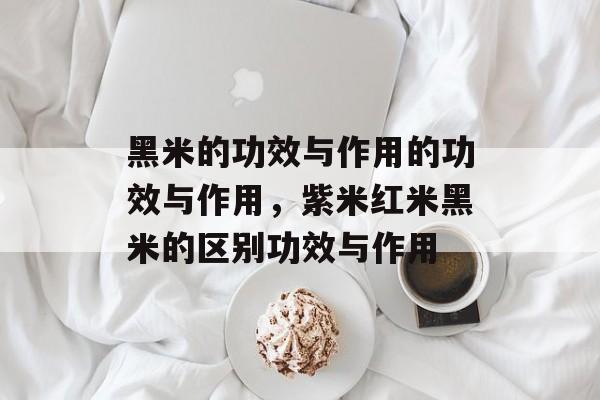 黑米的功效与作用的功效与作用，紫米红米黑米的区别功效与作用-第1张图片-