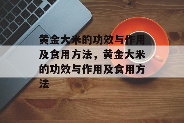 黄金大米的功效与作用及食用方法，黄金大米的功效与作用及食用方法-第1张图片-