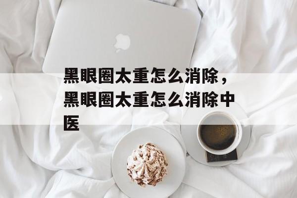 黑眼圈太重怎么消除，黑眼圈太重怎么消除中医-第1张图片-