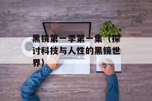 黑镜第一季第一集（探讨科技与人性的黑镜世界）-第1张图片-