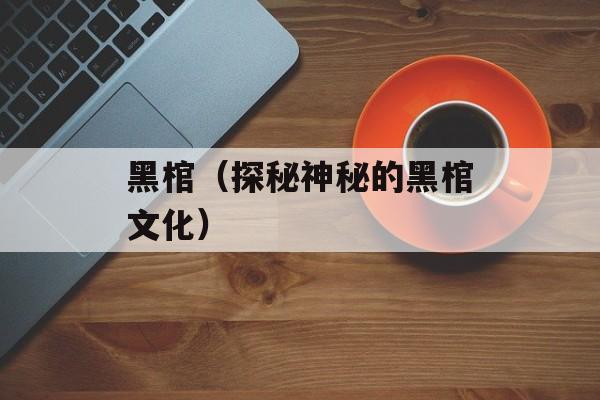 黑棺（探秘神秘的黑棺文化）-第1张图片-