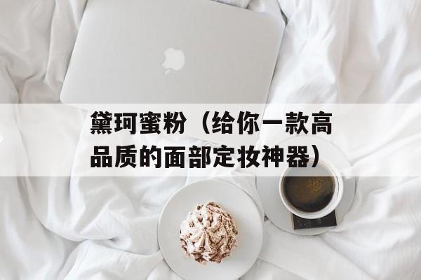 黛珂蜜粉（给你一款高品质的面部定妆神器）-第1张图片-