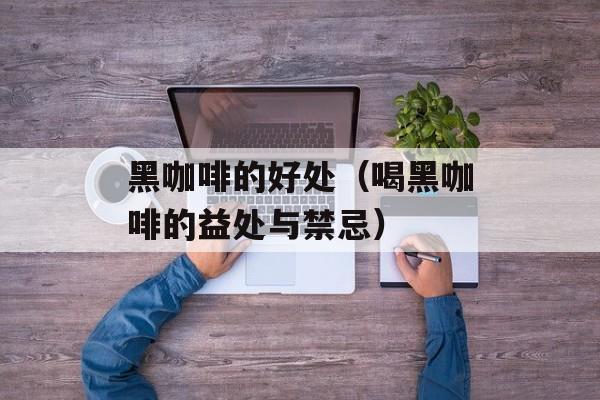 黑咖啡的好处（喝黑咖啡的益处与禁忌）-第1张图片-