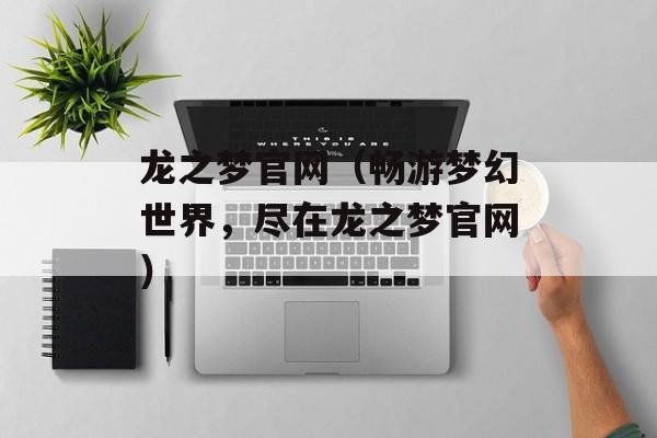 龙之梦官网（畅游梦幻世界，尽在龙之梦官网）-第1张图片-